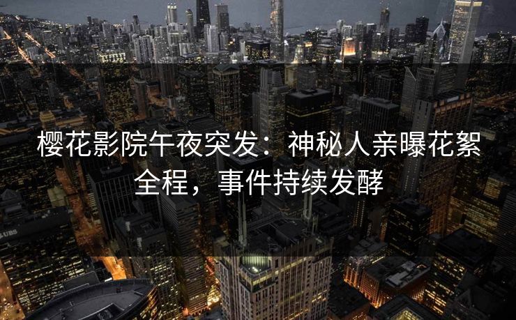 樱花影院午夜突发：神秘人亲曝花絮全程，事件持续发酵