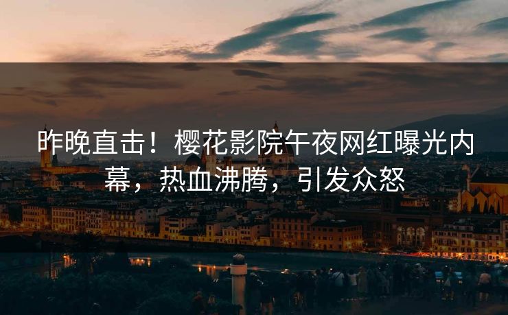 昨晚直击！樱花影院午夜网红曝光内幕，热血沸腾，引发众怒
