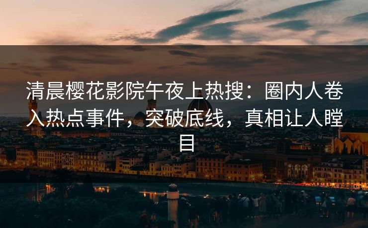 清晨樱花影院午夜上热搜：圈内人卷入热点事件，突破底线，真相让人瞠目