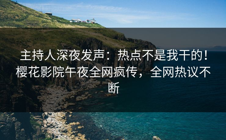 主持人深夜发声：热点不是我干的！樱花影院午夜全网疯传，全网热议不断