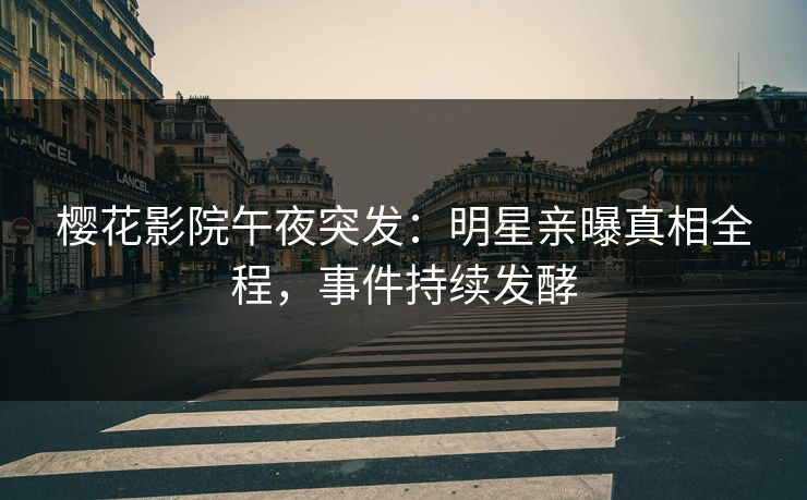 樱花影院午夜突发：明星亲曝真相全程，事件持续发酵