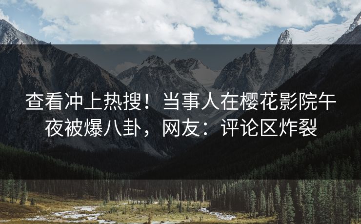 查看冲上热搜！当事人在樱花影院午夜被爆八卦，网友：评论区炸裂