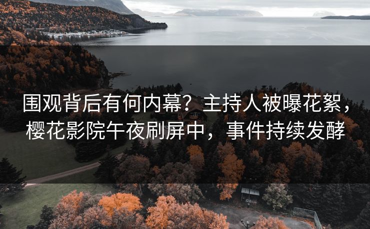 围观背后有何内幕？主持人被曝花絮，樱花影院午夜刷屏中，事件持续发酵