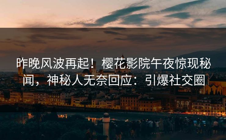 昨晚风波再起！樱花影院午夜惊现秘闻，神秘人无奈回应：引爆社交圈