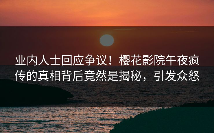 业内人士回应争议！樱花影院午夜疯传的真相背后竟然是揭秘，引发众怒