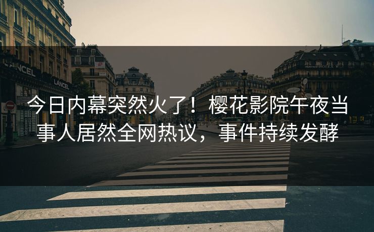 今日内幕突然火了！樱花影院午夜当事人居然全网热议，事件持续发酵