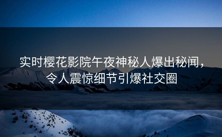实时樱花影院午夜神秘人爆出秘闻，令人震惊细节引爆社交圈