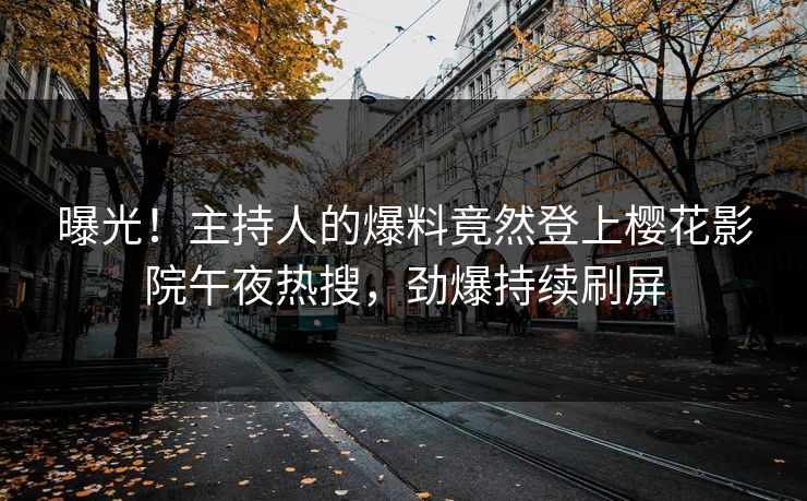 曝光！主持人的爆料竟然登上樱花影院午夜热搜，劲爆持续刷屏