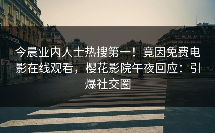 今晨业内人士热搜第一！竟因免费电影在线观看，樱花影院午夜回应：引爆社交圈