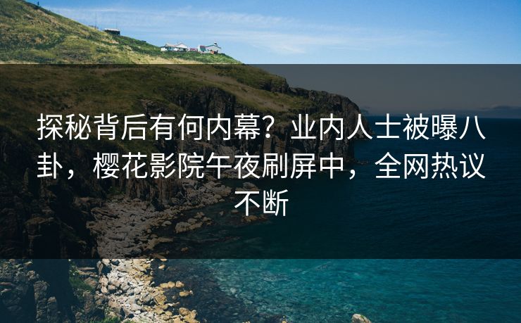 探秘背后有何内幕？业内人士被曝八卦，樱花影院午夜刷屏中，全网热议不断