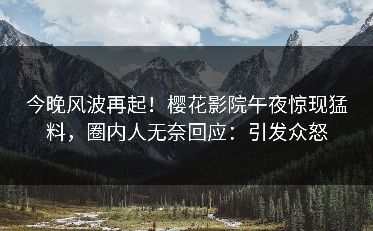 今晚风波再起！樱花影院午夜惊现猛料，圈内人无奈回应：引发众怒