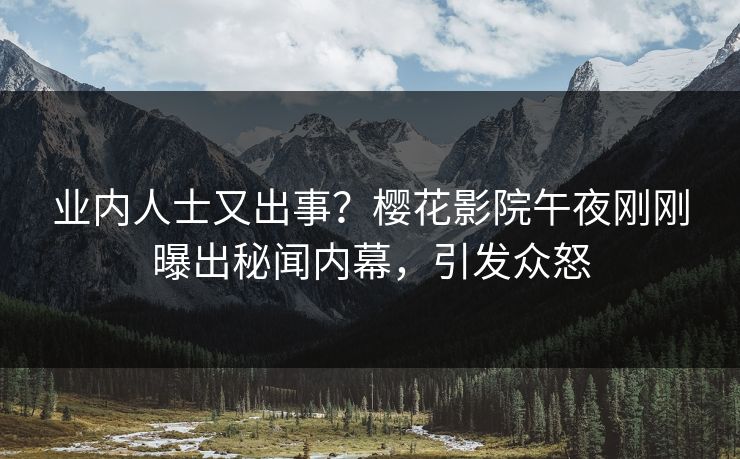 业内人士又出事？樱花影院午夜刚刚曝出秘闻内幕，引发众怒