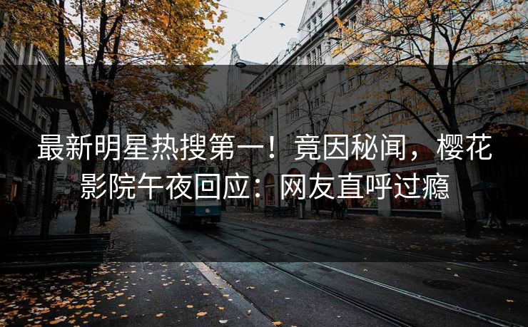 最新明星热搜第一！竟因秘闻，樱花影院午夜回应：网友直呼过瘾