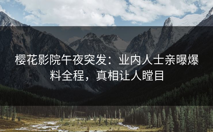 樱花影院午夜突发：业内人士亲曝爆料全程，真相让人瞠目