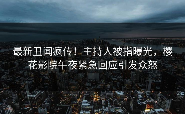 最新丑闻疯传！主持人被指曝光，樱花影院午夜紧急回应引发众怒