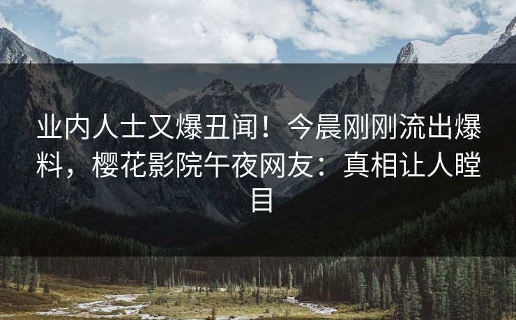 业内人士又爆丑闻！今晨刚刚流出爆料，樱花影院午夜网友：真相让人瞠目