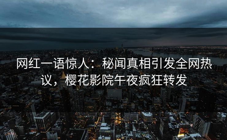 网红一语惊人：秘闻真相引发全网热议，樱花影院午夜疯狂转发