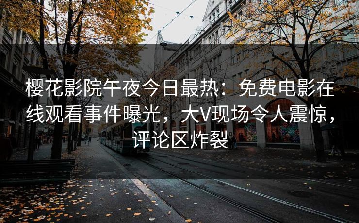 樱花影院午夜今日最热：免费电影在线观看事件曝光，大V现场令人震惊，评论区炸裂