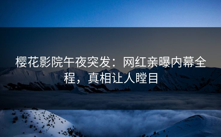 樱花影院午夜突发：网红亲曝内幕全程，真相让人瞠目
