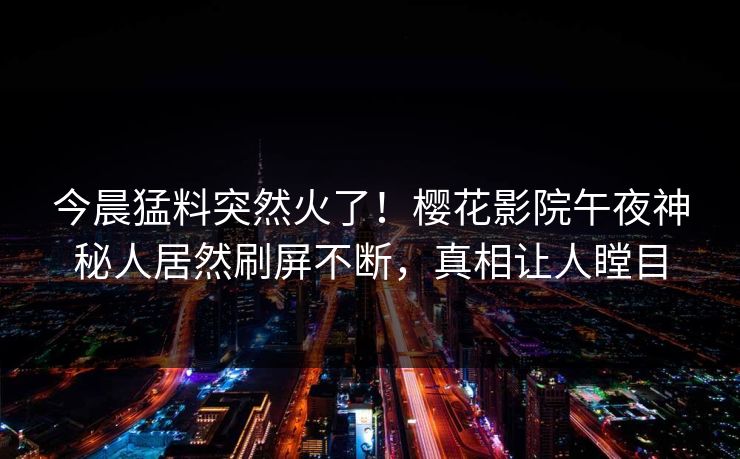 今晨猛料突然火了！樱花影院午夜神秘人居然刷屏不断，真相让人瞠目