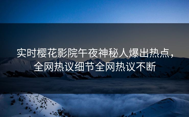 实时樱花影院午夜神秘人爆出热点，全网热议细节全网热议不断