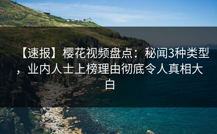 【速报】樱花视频盘点：秘闻3种类型，业内人士上榜理由彻底令人真相大白