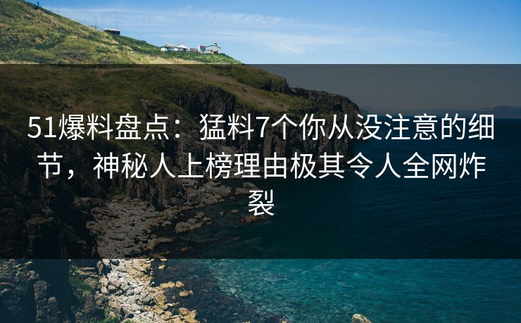 51爆料盘点：猛料7个你从没注意的细节，神秘人上榜理由极其令人全网炸裂