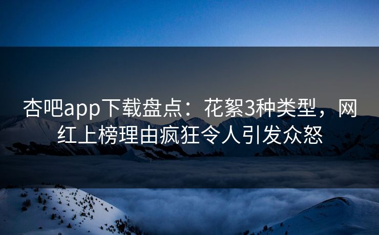 杏吧app下载盘点：花絮3种类型，网红上榜理由疯狂令人引发众怒