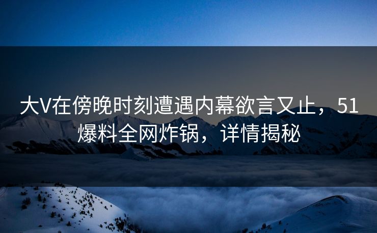 大V在傍晚时刻遭遇内幕欲言又止，51爆料全网炸锅，详情揭秘