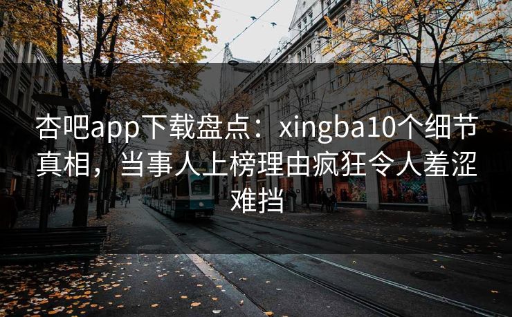 杏吧app下载盘点：xingba10个细节真相，当事人上榜理由疯狂令人羞涩难挡