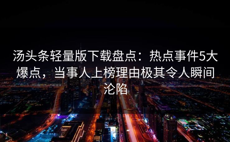 汤头条轻量版下载盘点：热点事件5大爆点，当事人上榜理由极其令人瞬间沦陷