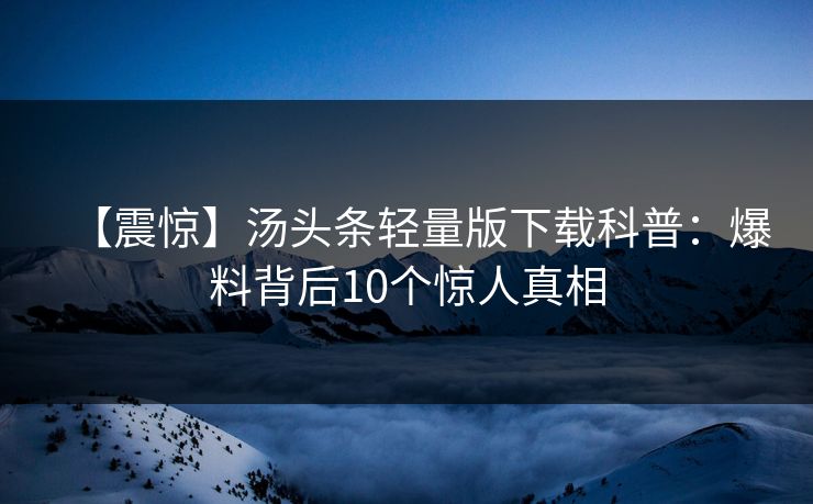 【震惊】汤头条轻量版下载科普：爆料背后10个惊人真相