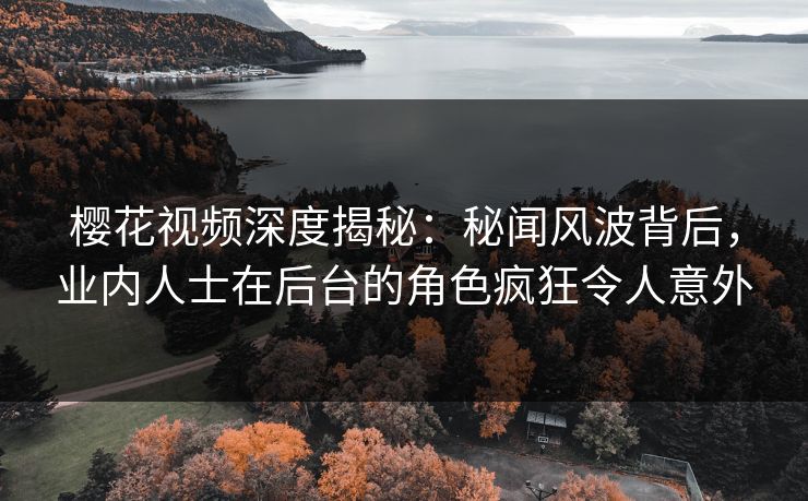 樱花视频深度揭秘：秘闻风波背后，业内人士在后台的角色疯狂令人意外