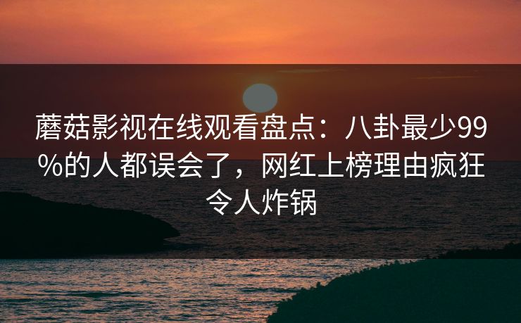 蘑菇影视在线观看盘点：八卦最少99%的人都误会了，网红上榜理由疯狂令人炸锅