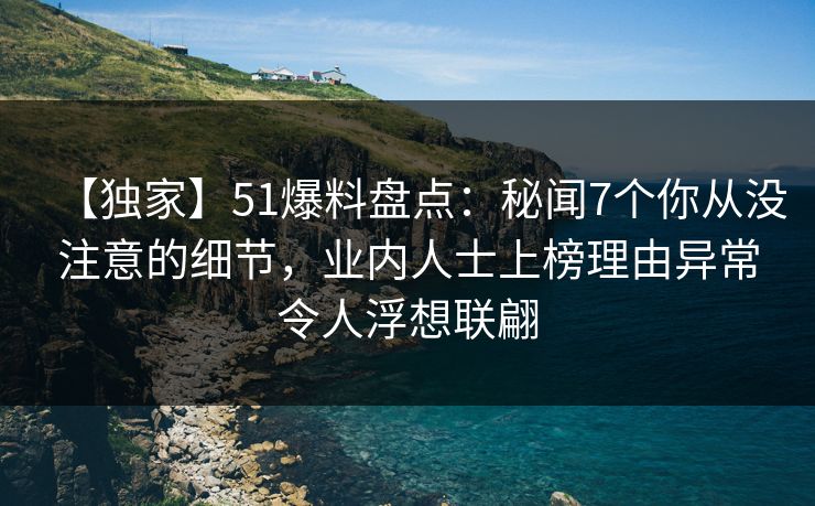【独家】51爆料盘点：秘闻7个你从没注意的细节，业内人士上榜理由异常令人浮想联翩