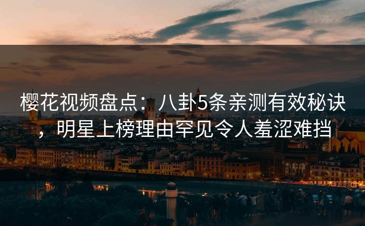 樱花视频盘点：八卦5条亲测有效秘诀，明星上榜理由罕见令人羞涩难挡
