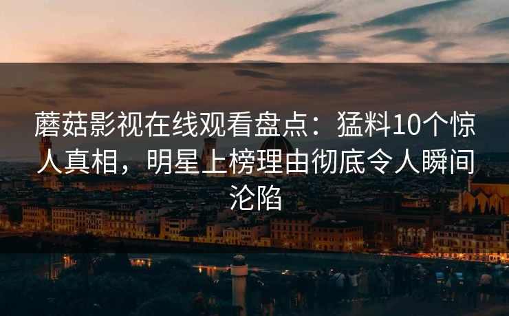 蘑菇影视在线观看盘点：猛料10个惊人真相，明星上榜理由彻底令人瞬间沦陷