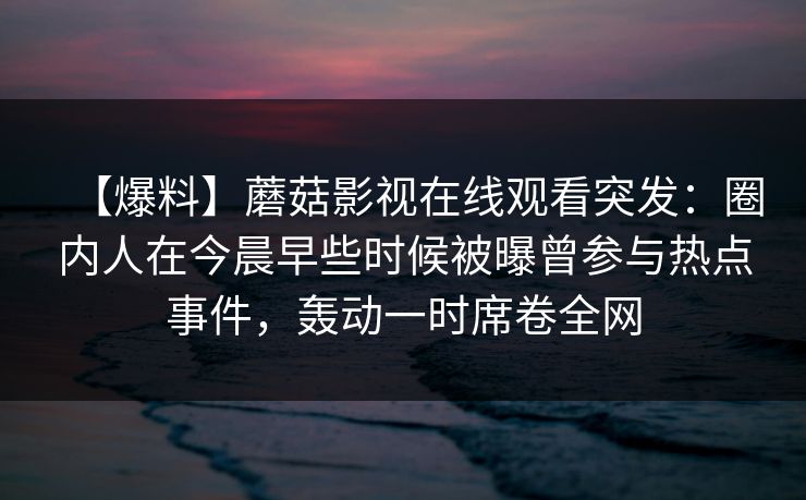 【爆料】蘑菇影视在线观看突发：圈内人在今晨早些时候被曝曾参与热点事件，轰动一时席卷全网