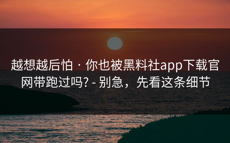 越想越后怕 · 你也被黑料社app下载官网带跑过吗? - 别急，先看这条细节