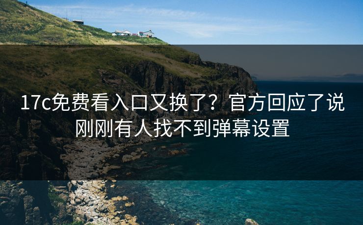 17c免费看入口又换了？官方回应了说刚刚有人找不到弹幕设置