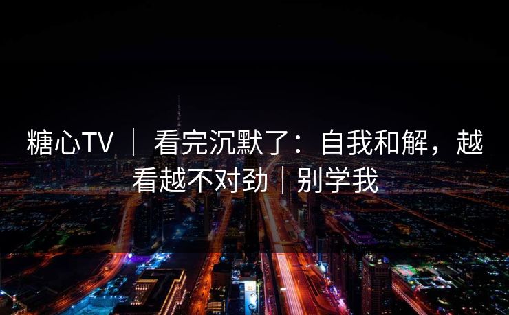 糖心TV ｜ 看完沉默了：自我和解，越看越不对劲｜别学我