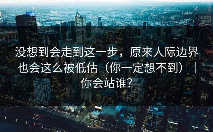 没想到会走到这一步，原来人际边界也会这么被低估（你一定想不到）｜你会站谁？