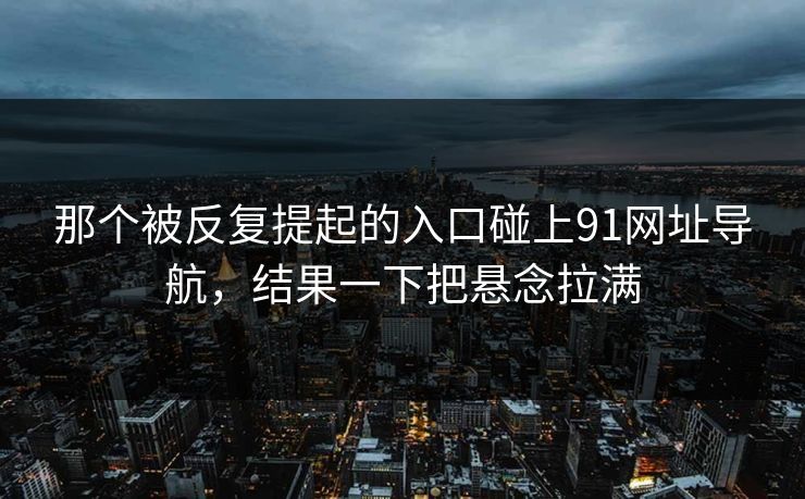 那个被反复提起的入口碰上91网址导航，结果一下把悬念拉满
